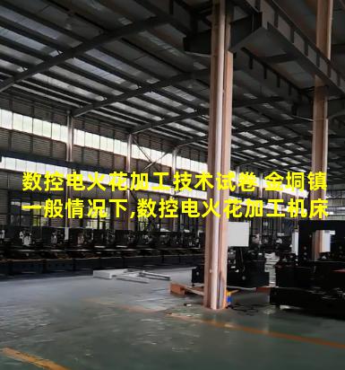 数控电火花加工技术试卷 金垌镇一般情况下,数控电火花加工机床可以加工